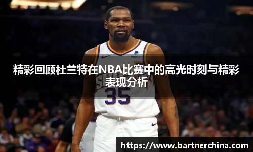 精彩回顾杜兰特在NBA比赛中的高光时刻与精彩表现分析