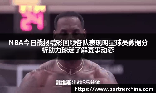 NBA今日战报精彩回顾各队表现明星球员数据分析助力球迷了解赛事动态