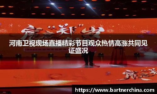 河南卫视现场直播精彩节目观众热情高涨共同见证盛况